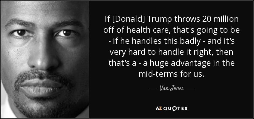If [Donald] Trump throws 20 million off of health care, that's going to be - if he handles this badly - and it's very hard to handle it right, then that's a - a huge advantage in the mid-terms for us. - Van Jones