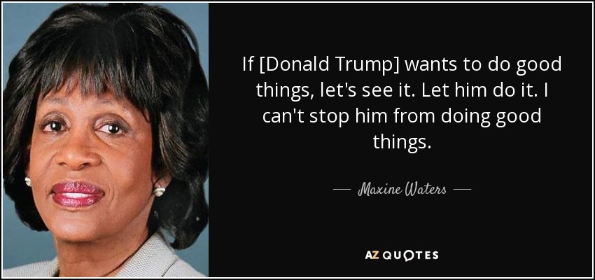If [Donald Trump] wants to do good things, let's see it. Let him do it. I can't stop him from doing good things. - Maxine Waters