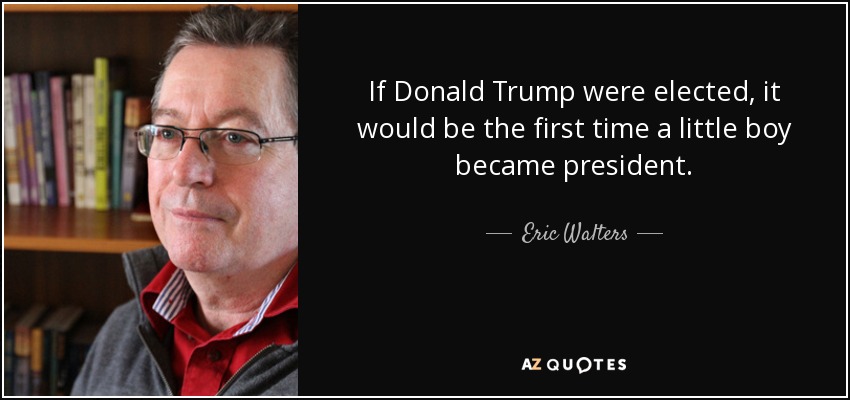 If Donald Trump were elected, it would be the first time a little boy became president. - Eric Walters