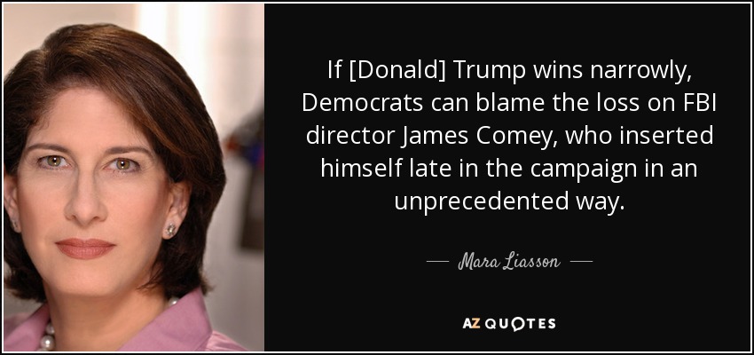If [Donald] Trump wins narrowly, Democrats can blame the loss on FBI director James Comey, who inserted himself late in the campaign in an unprecedented way. - Mara Liasson