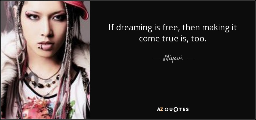 If dreaming is free, then making it come true is, too. - Miyavi