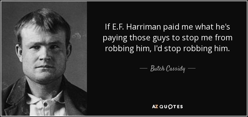 If E.F. Harriman paid me what he's paying those guys to stop me from robbing him, I'd stop robbing him. - Butch Cassidy