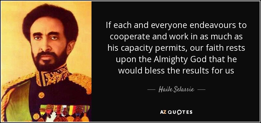 If each and everyone endeavours to cooperate and work in as much as his capacity permits, our faith rests upon the Almighty God that he would bless the results for us - Haile Selassie
