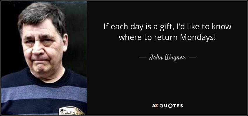 If each day is a gift, I'd like to know where to return Mondays! - John Wagner