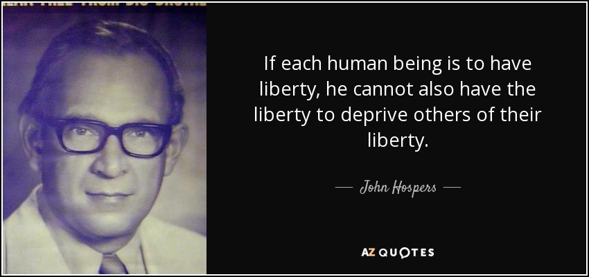 If each human being is to have liberty, he cannot also have the liberty to deprive others of their liberty. - John Hospers