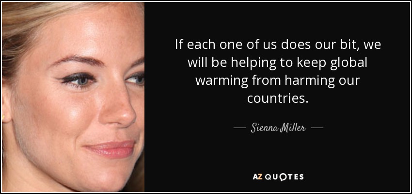 If each one of us does our bit, we will be helping to keep global warming from harming our countries. - Sienna Miller