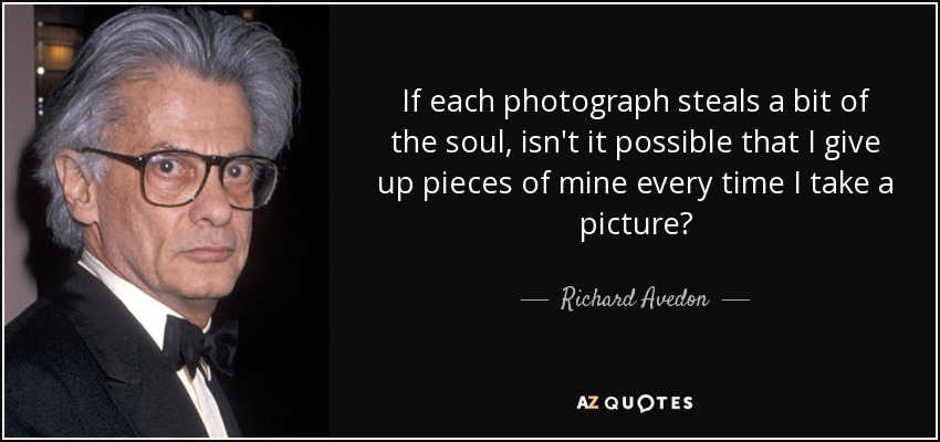 If each photograph steals a bit of the soul, isn't it possible that I give up pieces of mine every time I take a picture? - Richard Avedon