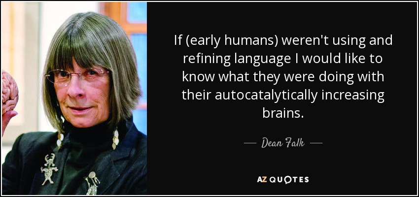 If (early humans) weren't using and refining language I would like to know what they were doing with their autocatalytically increasing brains. - Dean Falk