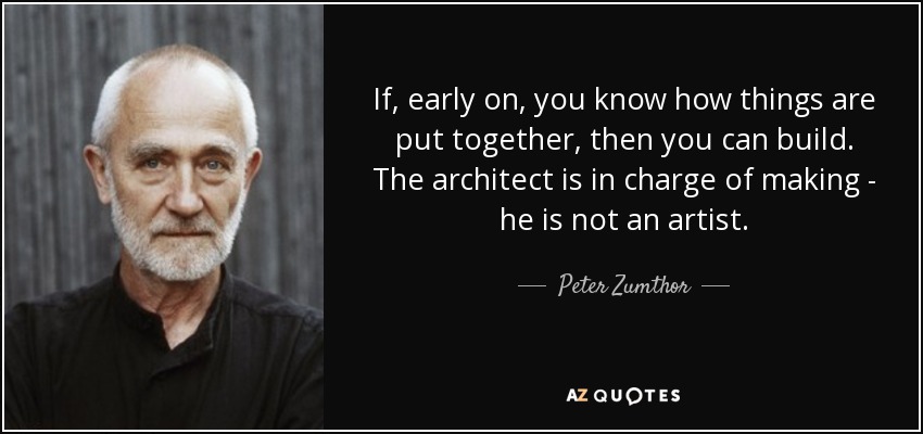 If, early on, you know how things are put together, then you can build. The architect is in charge of making - he is not an artist. - Peter Zumthor