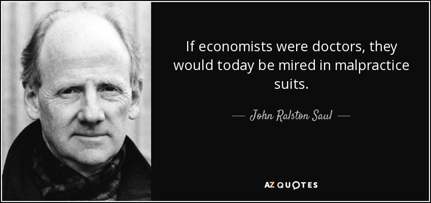 If economists were doctors, they would today be mired in malpractice suits. - John Ralston Saul