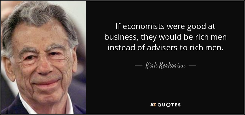 If economists were good at business, they would be rich men instead of advisers to rich men. - Kirk Kerkorian