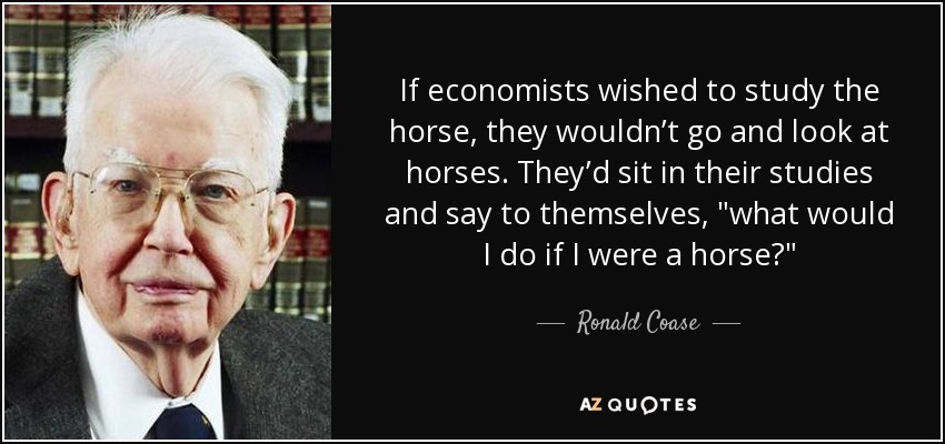 If economists wished to study the horse, they wouldn’t go and look at horses. They’d sit in their studies and say to themselves, 