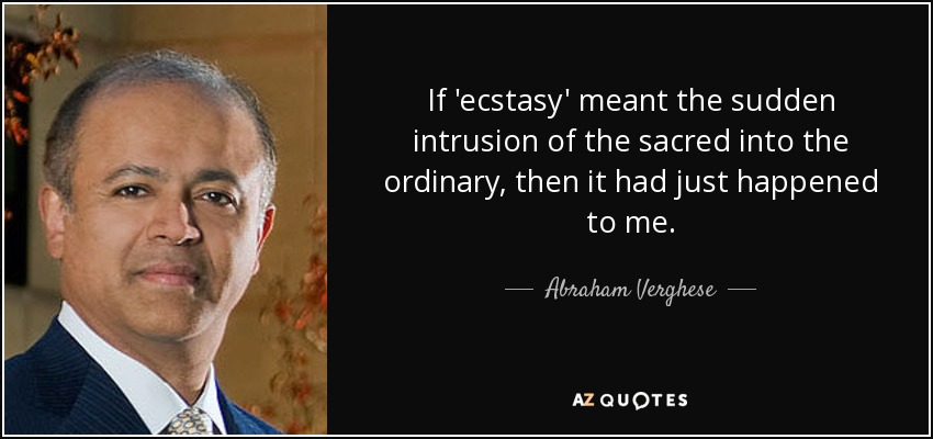 If 'ecstasy' meant the sudden intrusion of the sacred into the ordinary, then it had just happened to me. - Abraham Verghese