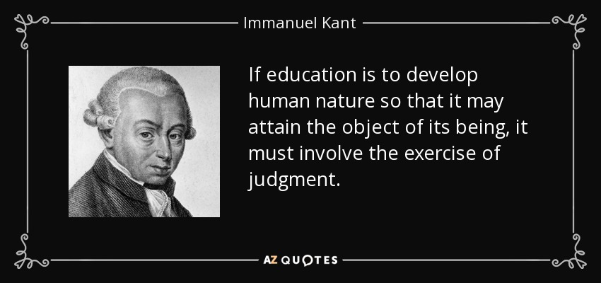 If education is to develop human nature so that it may attain the object of its being, it must involve the exercise of judgment. - Immanuel Kant