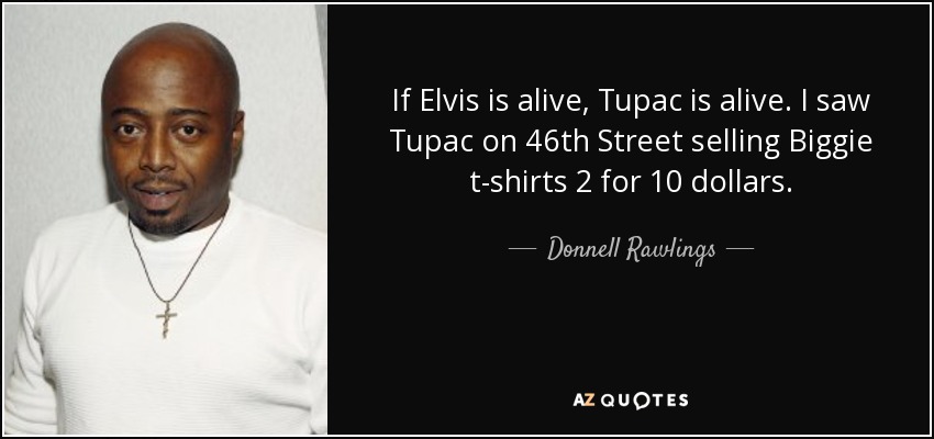 If Elvis is alive, Tupac is alive. I saw Tupac on 46th Street selling Biggie t-shirts 2 for 10 dollars. - Donnell Rawlings
