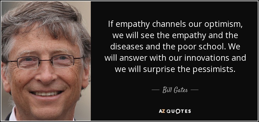 If empathy channels our optimism, we will see the empathy and the diseases and the poor school. We will answer with our innovations and we will surprise the pessimists. - Bill Gates