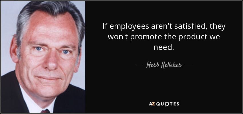 If employees aren't satisfied, they won't promote the product we need. - Herb Kelleher