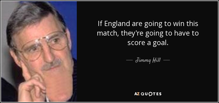If England are going to win this match, they're going to have to score a goal. - Jimmy Hill
