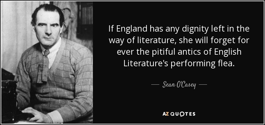 If England has any dignity left in the way of literature, she will forget for ever the pitiful antics of English Literature's performing flea. - Sean O'Casey