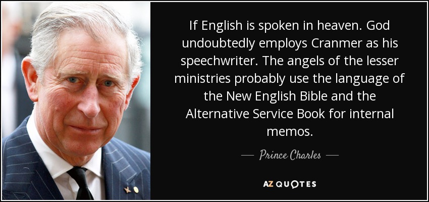 If English is spoken in heaven. God undoubtedly employs Cranmer as his speechwriter. The angels of the lesser ministries probably use the language of the New English Bible and the Alternative Service Book for internal memos. - Prince Charles
