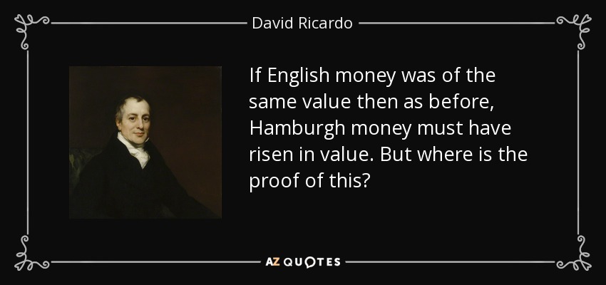 If English money was of the same value then as before, Hamburgh money must have risen in value. But where is the proof of this? - David Ricardo