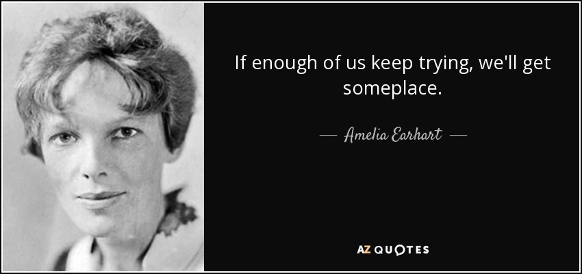 If enough of us keep trying, we'll get someplace. - Amelia Earhart