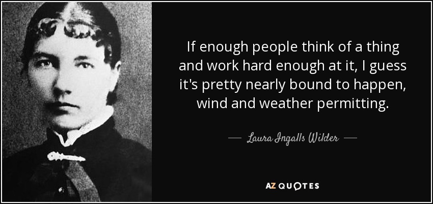 If enough people think of a thing and work hard enough at it, I guess it's pretty nearly bound to happen, wind and weather permitting. - Laura Ingalls Wilder
