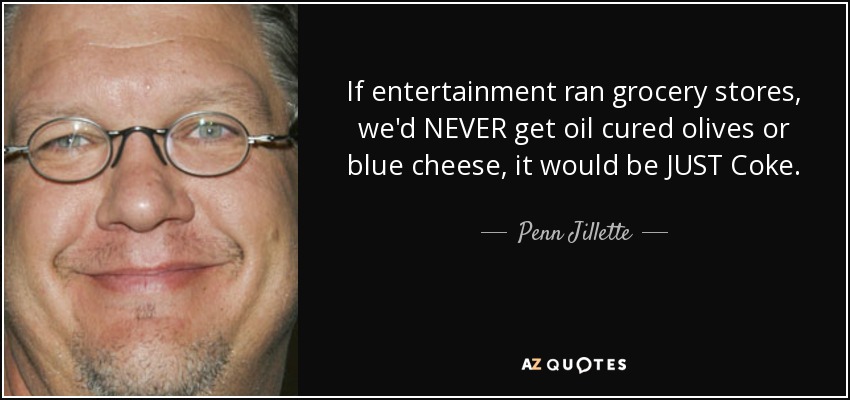 If entertainment ran grocery stores, we'd NEVER get oil cured olives or blue cheese, it would be JUST Coke. - Penn Jillette