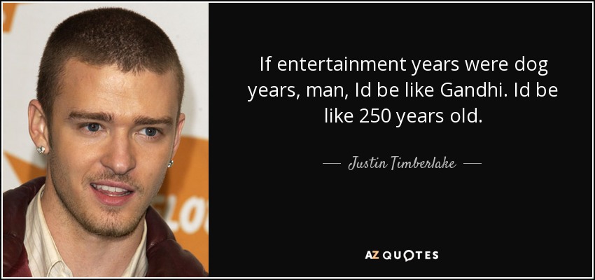 If entertainment years were dog years, man, Id be like Gandhi. Id be like 250 years old. - Justin Timberlake