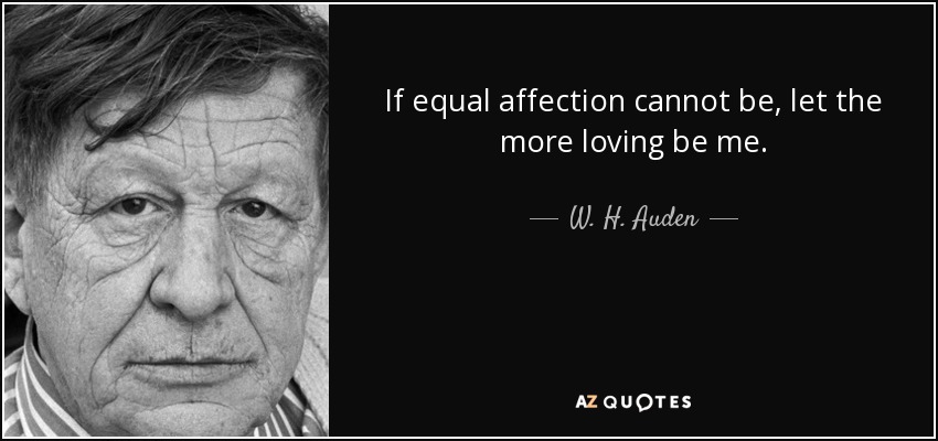 If equal affection cannot be, let the more loving be me. - W. H. Auden