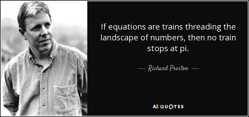 If equations are trains threading the landscape of numbers, then no train stops at pi. - Richard Preston