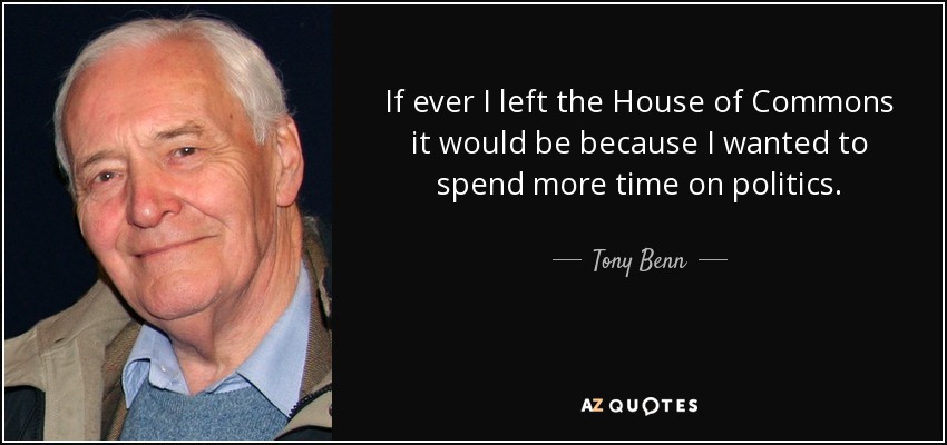 If ever I left the House of Commons it would be because I wanted to spend more time on politics. - Tony Benn