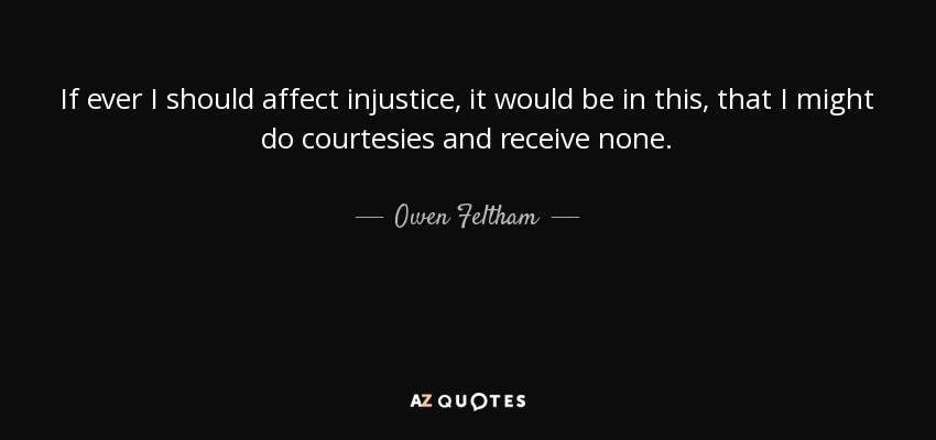 If ever I should affect injustice, it would be in this, that I might do courtesies and receive none. - Owen Feltham