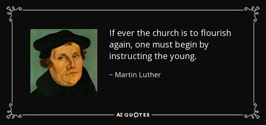 If ever the church is to flourish again, one must begin by instructing the young. - Martin Luther