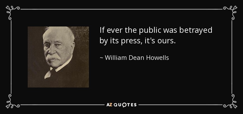 If ever the public was betrayed by its press, it's ours. - William Dean Howells