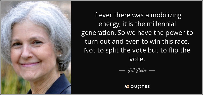 If ever there was a mobilizing energy, it is the millennial generation. So we have the power to turn out and even to win this race. Not to split the vote but to flip the vote. - Jill Stein