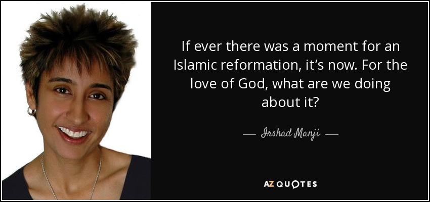 If ever there was a moment for an Islamic reformation, it’s now. For the love of God, what are we doing about it? - Irshad Manji