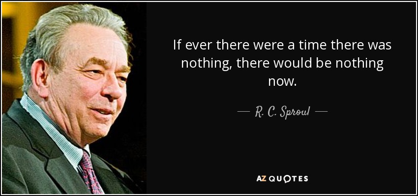 If ever there were a time there was nothing, there would be nothing now. - R. C. Sproul