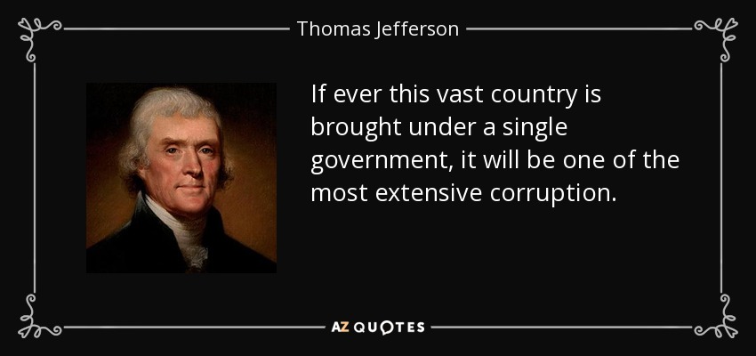 If ever this vast country is brought under a single government, it will be one of the most extensive corruption. - Thomas Jefferson