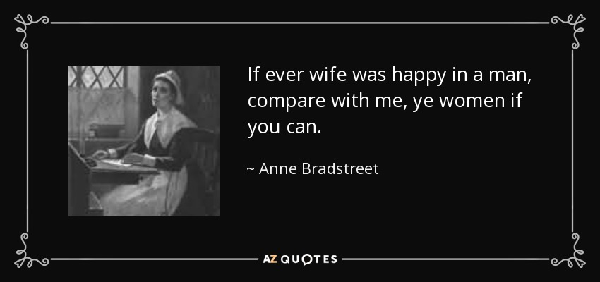 If ever wife was happy in a man, compare with me, ye women if you can. - Anne Bradstreet