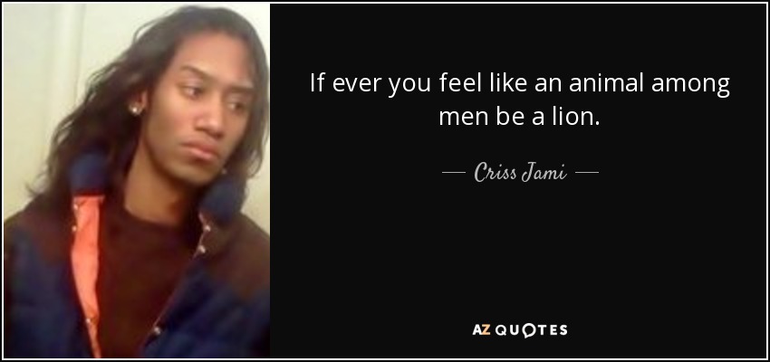 If ever you feel like an animal among men be a lion. - Criss Jami