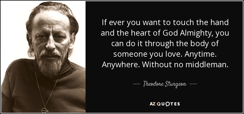 If ever you want to touch the hand and the heart of God Almighty, you can do it through the body of someone you love. Anytime. Anywhere. Without no middleman. - Theodore Sturgeon