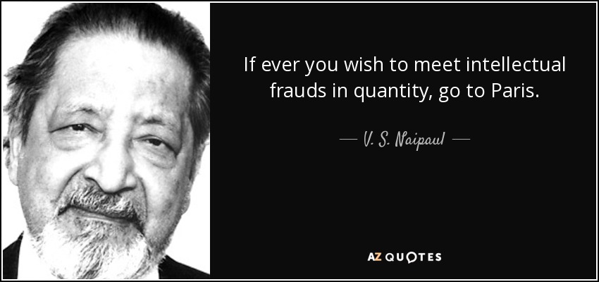 If ever you wish to meet intellectual frauds in quantity, go to Paris. - V. S. Naipaul