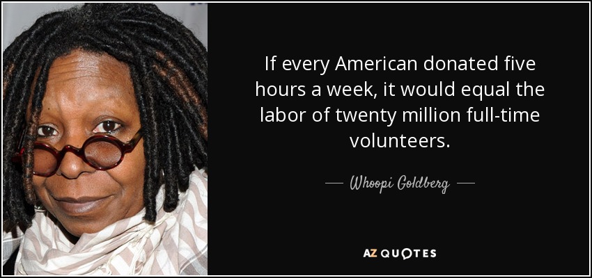 If every American donated five hours a week, it would equal the labor of twenty million full-time volunteers. - Whoopi Goldberg