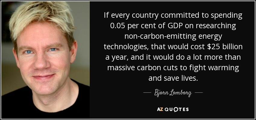 If every country committed to spending 0.05 per cent of GDP on researching non-carbon-emitting energy technologies, that would cost $25 billion a year, and it would do a lot more than massive carbon cuts to fight warming and save lives. - Bjorn Lomborg
