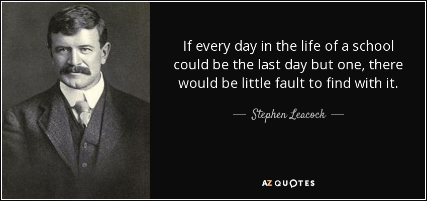 If every day in the life of a school could be the last day but one, there would be little fault to find with it. - Stephen Leacock