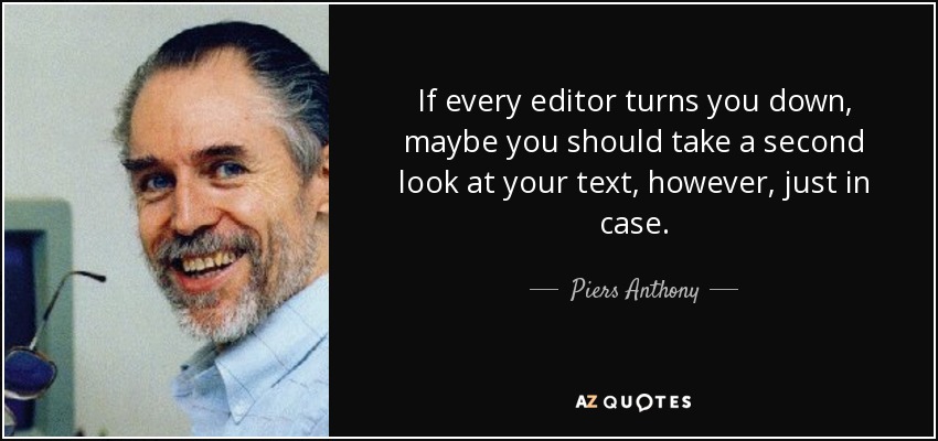 If every editor turns you down, maybe you should take a second look at your text, however, just in case. - Piers Anthony