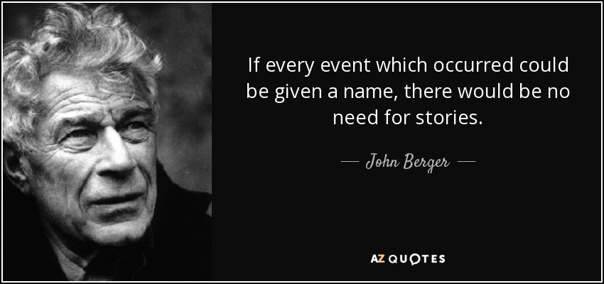 If every event which occurred could be given a name, there would be no need for stories. - John Berger