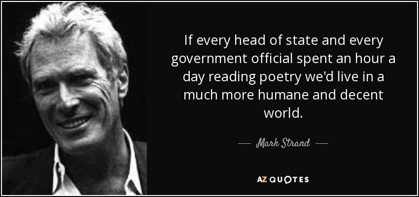 If every head of state and every government official spent an hour a day reading poetry we'd live in a much more humane and decent world. - Mark Strand