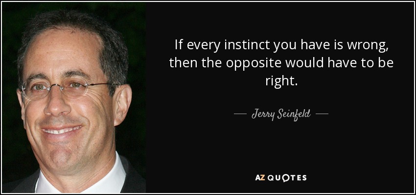 If every instinct you have is wrong, then the opposite would have to be right. - Jerry Seinfeld